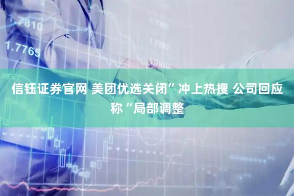 信钰证券官网 美团优选关闭”冲上热搜 公司回应称“局部调整