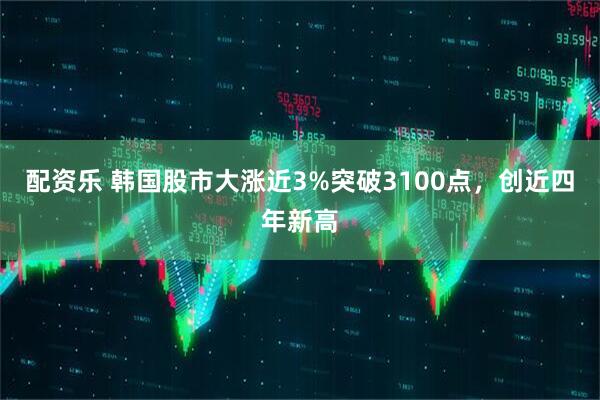 配资乐 韩国股市大涨近3%突破3100点，创近四年新高