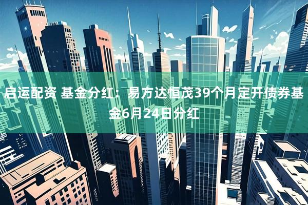 启运配资 基金分红：易方达恒茂39个月定开债券基金6月24日分红