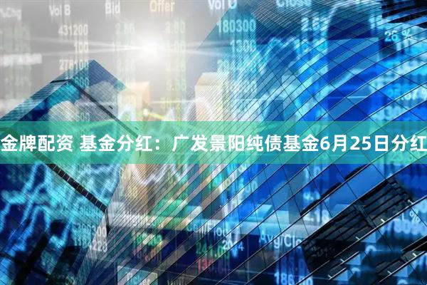 金牌配资 基金分红：广发景阳纯债基金6月25日分红