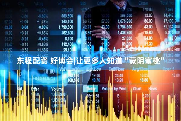 东程配资 好博会|让更多人知道“蒙阴蜜桃”