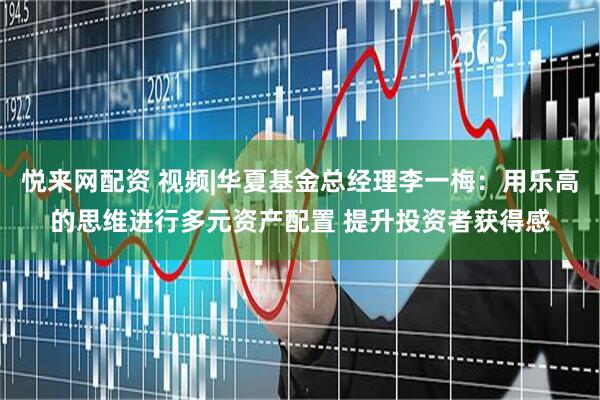 悦来网配资 视频|华夏基金总经理李一梅：用乐高的思维进行多元资产配置 提升投资者获得感