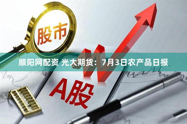 顺阳网配资 光大期货：7月3日农产品日报