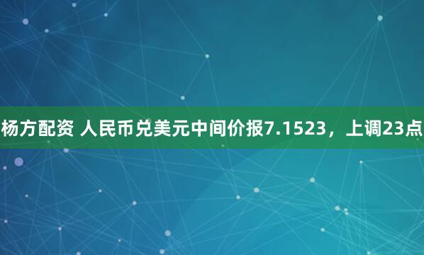 杨方配资 人民币兑美元中间价报7.1523，上调23点