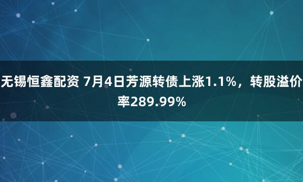 无锡恒鑫配资 7月4日芳源转债上涨1.1%，转股溢价率289.99%