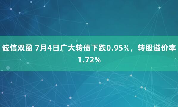 诚信双盈 7月4日广大转债下跌0.95%，转股溢价率1.72%