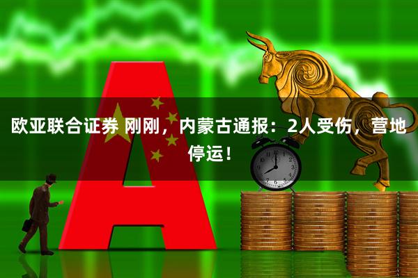 欧亚联合证券 刚刚，内蒙古通报：2人受伤，营地停运！