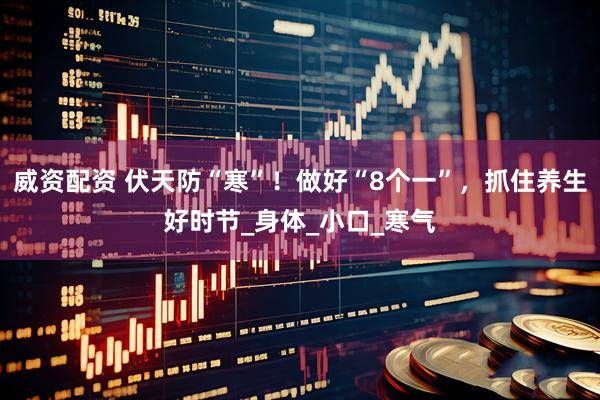 威资配资 伏天防“寒”！做好“8个一”，抓住养生好时节_身体_小口_寒气