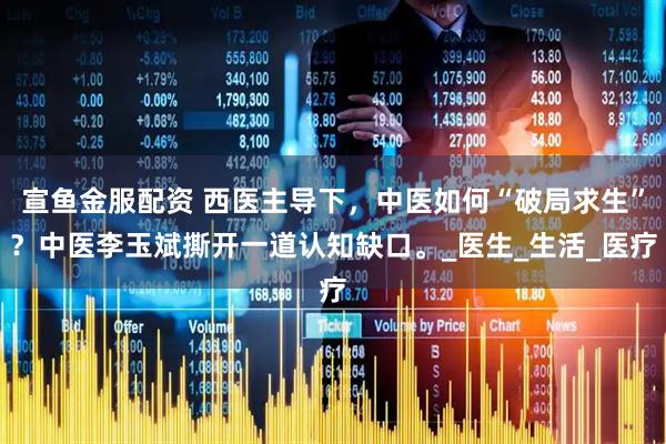 宣鱼金服配资 西医主导下，中医如何“破局求生”？中医李玉斌撕开一道认知缺口。_医生_生活_医疗
