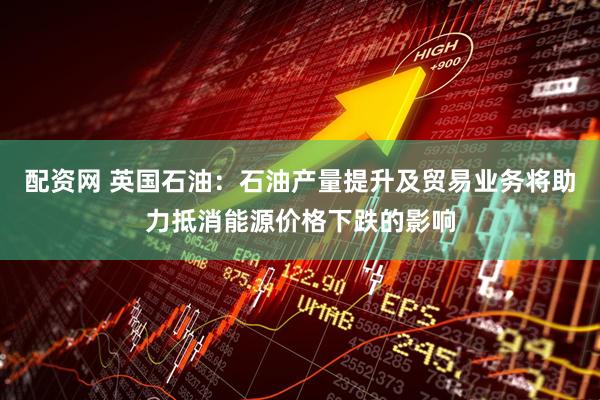 配资网 英国石油：石油产量提升及贸易业务将助力抵消能源价格下跌的影响