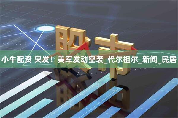 小牛配资 突发！美军发动空袭_代尔祖尔_新闻_民居