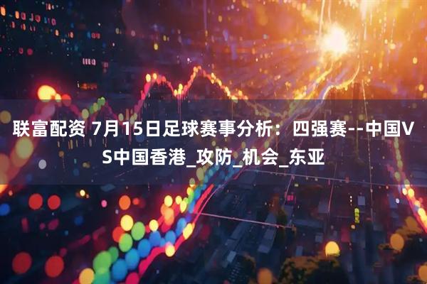 联富配资 7月15日足球赛事分析：四强赛--中国VS中国香港_攻防_机会_东亚