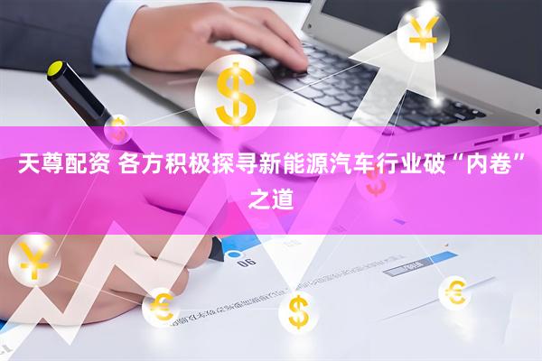 天尊配资 各方积极探寻新能源汽车行业破“内卷”之道