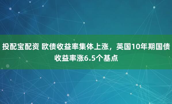 投配宝配资 欧债收益率集体上涨，英国10年期国债收益率涨6.5个基点