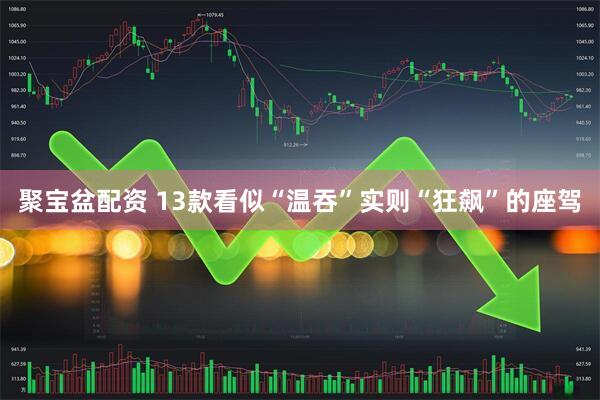 聚宝盆配资 13款看似“温吞”实则“狂飙”的座驾