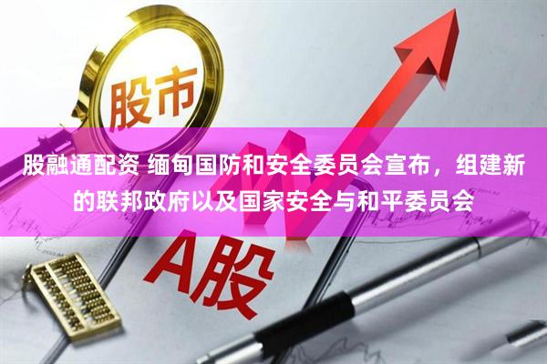 股融通配资 缅甸国防和安全委员会宣布，组建新的联邦政府以及国家安全与和平委员会