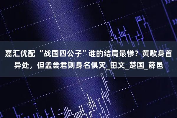 嘉汇优配 “战国四公子”谁的结局最惨？黄歇身首异处，但孟尝君则身名俱灭_田文_楚国_薛邑