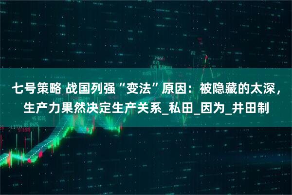 七号策略 战国列强“变法”原因：被隐藏的太深，生产力果然决定生产关系_私田_因为_井田制