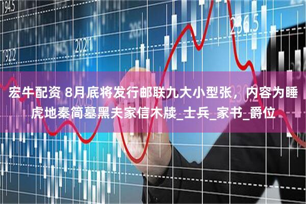 宏牛配资 8月底将发行邮联九大小型张，内容为睡虎地秦简墓黑夫家信木牍_士兵_家书_爵位