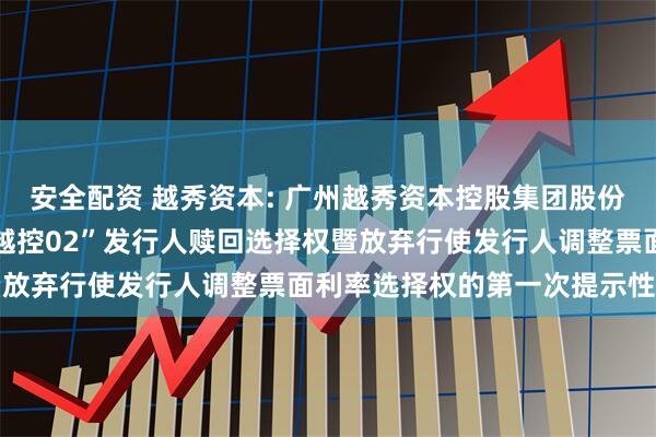 安全配资 越秀资本: 广州越秀资本控股集团股份有限公司关于行使“22越控02”发行人赎回选择权暨放弃行使发行人调整票面利率选择权的第一次提示性公告