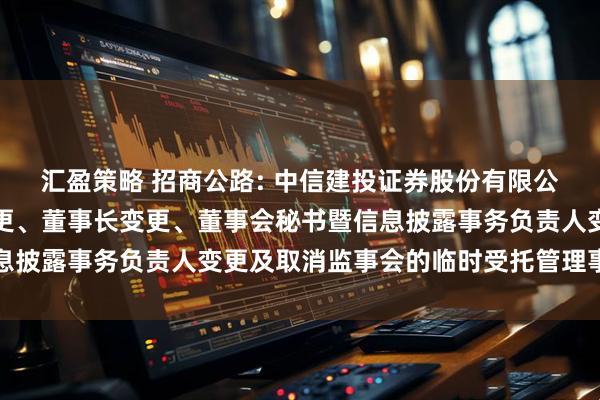 汇盈策略 招商公路: 中信建投证券股份有限公司关于招商公路董事变更、董事长变更、董事会秘书暨信息披露事务负责人变更及取消监事会的临时受托管理事务报告