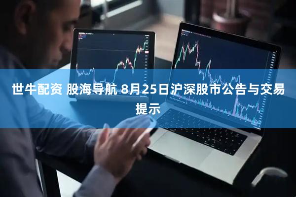 世牛配资 股海导航 8月25日沪深股市公告与交易提示